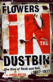Flowers in the Dustbin: The Rise of Rock and Roll, 1947-1977 - James Miller