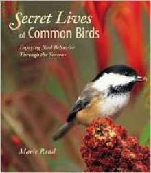 Secret Lives of Common Birds: Enjoying Bird Behavior Through the Seasons - Marie Read