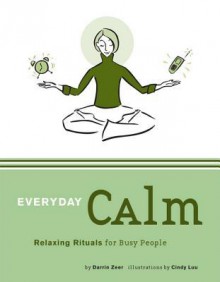 Everyday Calm: Relaxing Rituals for Busy People - Darrin Zeer, Cindy Luu