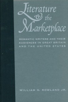 Literature and the Marketplace: Romantic Writers and Their Audiences in Great Britain and the United States - William G. Rowland