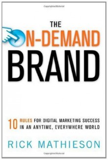 The On-Demand Brand: 10 Rules for Digital Marketing Success in an Anytime, Everywhere World - Rick Mathieson