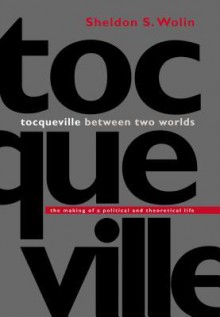 Tocqueville Between Two Worlds: The Making of a Political and Theoretical Life - Sheldon S. Wolin