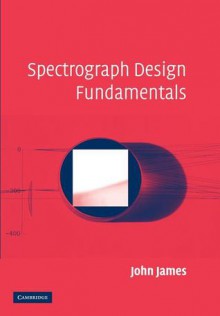 Spectrograph Design Fundamentals - John James