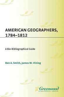 American Geographers, 1784-1812: A Bio-Bibliographical Guide - Ben Smith, James Vining