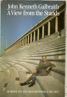 A View from the Stands: Of People, Politics, Military Power and the Arts - John Kenneth Galbraith