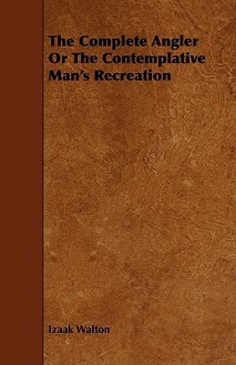 The Complete Angler or the Contemplative Man's Recreation - Izaak Walton