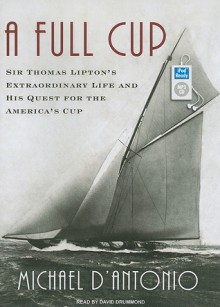 A Full Cup: Sir Thomas Lipton's Extraordinary Life and His Quest for the America's Cup - Michael D'Antonio, David Drummond