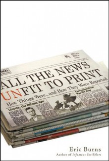 All the News Unfit to Print: How Things Were... and How They Were Reported - Eric Burns