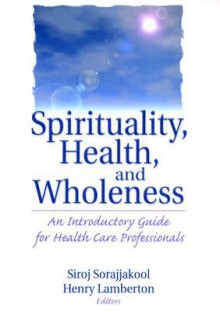 Spirituality, Health, and Wholeness: An Introductory Guide for Health Care Professionals - Siroj Sorajjakool