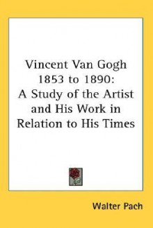 Vincent Van Gogh 1853 to 1890: A Study of the Artist and His Work in Relation to His Times - Walter Pach