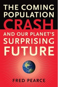 The Coming Population Crash: and Our Planet's Surprising Future - Fred Pearce