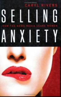 Selling Anxiety: How the News Media Scare Women - Caryl Rivers