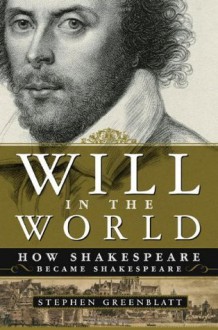 Will in the World: How Shakespeare Became Shakespeare - Stephen Greenblatt