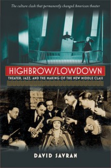 Highbrow/Lowdown: Theater, Jazz, and the Making of the New Middle Class - David Savran