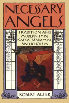 Necessary Angels: Tradition and Modernity in Kafka, Benjamin, and Scholem - Robert Alter