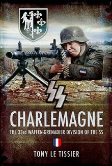 SS CHARLEMAGNE: The 33rd Waffen-Grenadier Division of the SS - Tony Le Tissier