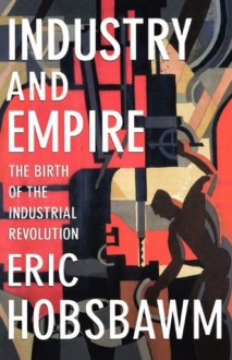 Industry and Empire: The Birth of the Industrial Revolution - Eric J. Hobsbawm, Chris Wrigley