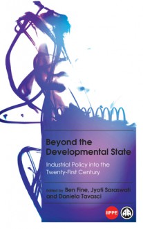 Beyond the Developmental State: Industrial Policy into the 21st Century - Ben Fine, Jyoti Saraswati, Daniela Tavasci