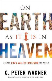 On Earth as It Is in Heaven: Answer God's Call to Transform the World - C. Peter Wagner