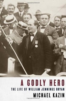 A Godly Hero: The Life of William Jennings Bryan - Michael Kazin