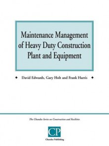 Maintenance Management of Heavy Duty Construction Plant and Equipment - David Edwards, Frank Harris, Gary Holt