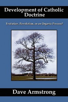 Development of Catholic Doctrine: Evolution, Revolution, or an Organic Process? - Dave Armstrong