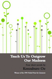 Teach Us to Outgrow Our Madness: Four Short Novels - Kenzaburō Ōe