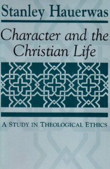 Character and the Christian Life: A Study in Theological Ethics - Stanley Hauerwas