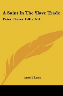 A Saint In The Slave Trade: Peter Claver 1581-1654 - Arnold Henry Moore Lunn