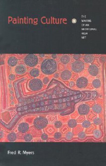 Painting Culture: The Making of an Aboriginal High Art - Fred R. Myers, Nicholas Thomas