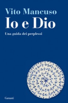 Io e Dio. Una guida dei perplessi - Vito Mancuso