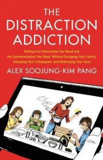 The Distraction Addiction: Getting the Information You Need and the Communication You Want, Without Enraging Your Family, Annoying Your Colleagues, and Destroying Your Soul - Alex Soojung-Kim Pang