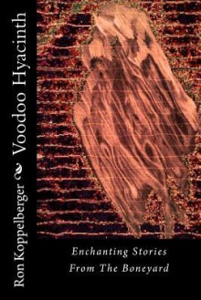 Voodoo Hyacinth: Enchanting Stories from the Boneyard - Ron W. Koppelberger Jr.