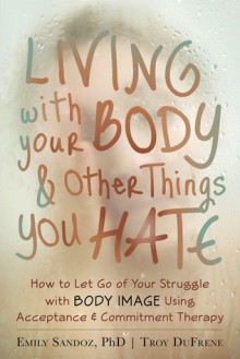 Living with Your Body and Other Things You Hate - Emily Sandoz, Kelly G. Wilson, Troy Dufrene