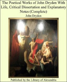 The Poetical Works of John Dryden With Life, Critical Dissertation and Explanatory Notes (Complete) - John Dryden