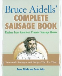 Bruce Aidells' Complete Sausage Book: Recipes from America's Premier Sausage Maker - Bruce Aidells, Denis Kelly