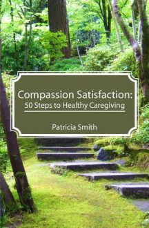 Compassion Satisfaction:: 50 Steps to Healthy Caregiving - Patricia Smith