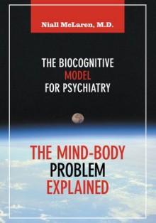 The Mind-Body Problem Explained: The Biocognitive Model for Psychiatry - Niall McLaren