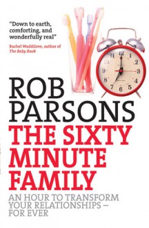 The Sixty Minute Family: An Hour to Transform Your Relationships for Ever - Rob Parsons