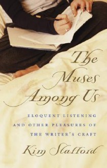 The Muses Among Us: Eloquent Listening and Other Pleasures of the Writer's Craft - Kim Stafford