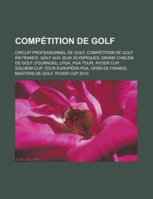 Competition de Golf: Circuit Professionnel de Golf, Competition de Golf En France, Golf Aux Jeux Olympiques, Grand Chelem de Golf (Tournois), LPGA, PGA Tour, Ryder Cup, Solheim Cup, Tour Europeen PGA, Open de France, Masters de Golf - Source Wikipedia, Livres Groupe