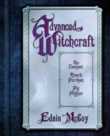 Advanced Witchcraft: Go Deeper, Reach Further, Fly Higher - Edain McCoy