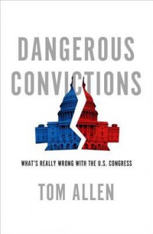 Dangerous Convictions: What's Really Wrong with the U.S. Congress - Tom Allen, Thomas H. Allen