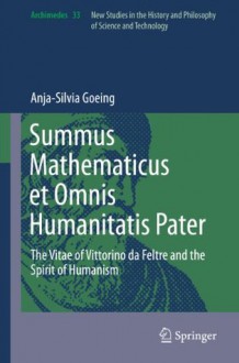 Summus Mathematicus et Omnis Humanitatis Pater: The Vitae of Vittorino da Feltre and the Spirit of Humanism (Archimedes) - Anja-Silvia Goeing