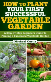 How To Plant Your First Successful Vegetable Garden - Michael Curtis