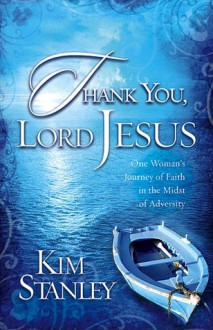 Thank You, Lord Jesus: One Woman's Journey of Faith in the Midst of Adversity - Kim Stanley