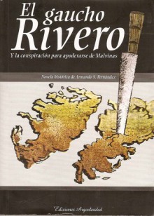 El gaucho Rivero y la conspiracion para apoderarse de Malvinas - Armando S. Fernández