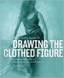 The Artist's Guide to Drawing the Clothed Figure: A Complete Resource on Rendering Clothing and Drapery - Michael Massen