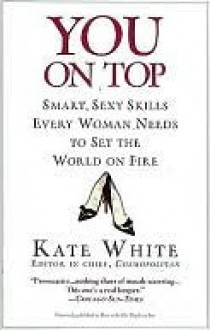 You On Top: Smart, Sexy Skills Every Woman Needs to Set the World on Fire - Kate White