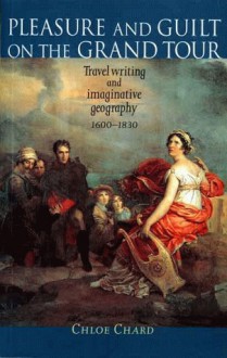 Pleasure and Guilt on the Grand Tour: Travel Writing and Imaginative Geography, 1600-1830 - Chloe Chard